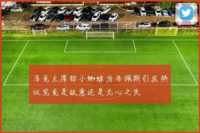 马竞主席称小蜘蛛为洛佩斯引发热议究竟是故意还是无心之失