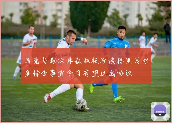 马竞与勒沃库森积极洽谈格里马尔多转会事宜今日有望达成协议