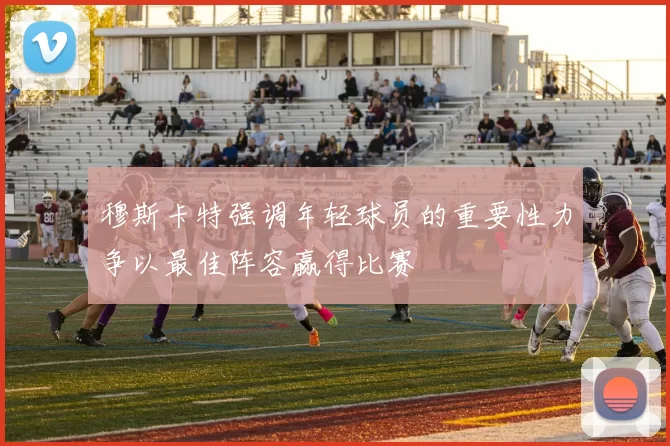 穆斯卡特强调年轻球员的重要性力争以最佳阵容赢得比赛