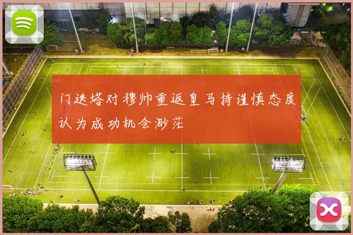 门迭塔对穆帅重返皇马持谨慎态度认为成功机会渺茫
