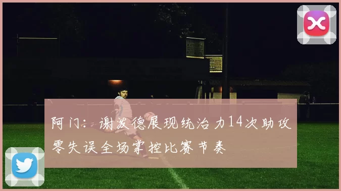 阿门：谢泼德展现统治力14次助攻零失误全场掌控比赛节奏