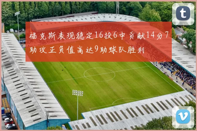 福克斯表现稳定16投6中贡献14分7助攻正负值高达9助球队胜利