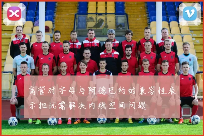 高管对字母与阿德巴约的兼容性表示担忧需解决内线空间问题