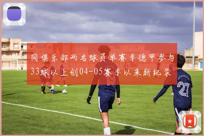 同俱乐部两名球员单赛季德甲参与33球以上创04-05赛季以来新纪录