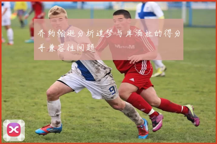 乔约翰逊分析追梦与库汤杜的得分手兼容性问题