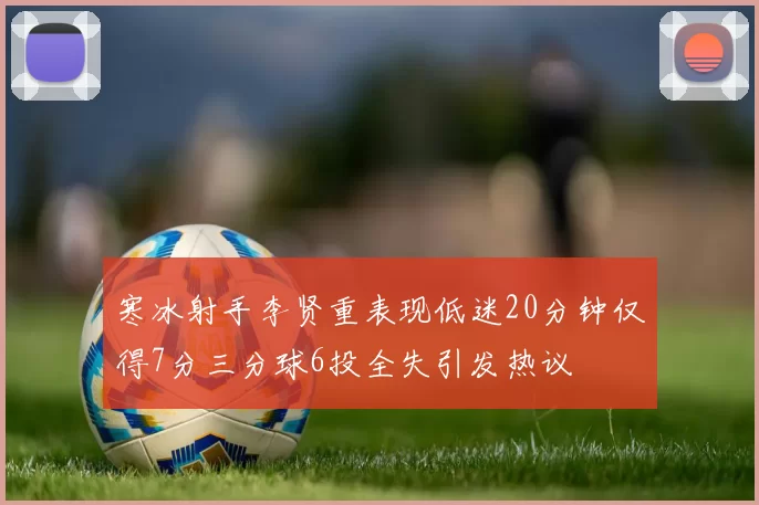 寒冰射手李贤重表现低迷20分钟仅得7分三分球6投全失引发热议