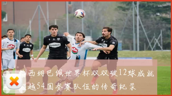 梅西姆巴佩世界杯双双破12球成就超越54国参赛队伍的传奇纪录