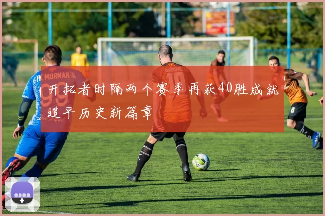 开拓者时隔两个赛季再获40胜成就追平历史新篇章