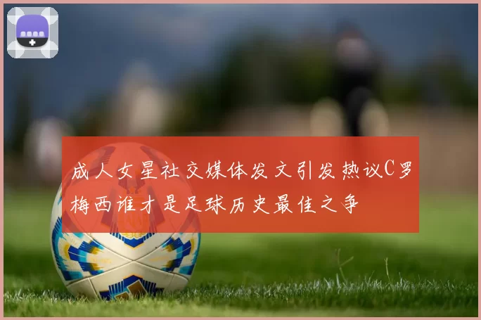 成人女星社交媒体发文引发热议C罗梅西谁才是足球历史最佳之争
