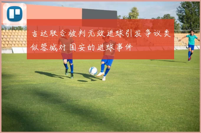 吉达联合被判无效进球引发争议类似蓉城对国安的进球事件