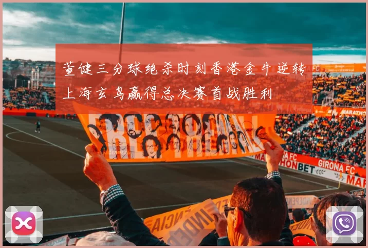 董健三分球绝杀时刻香港金牛逆转上海玄鸟赢得总决赛首战胜利
