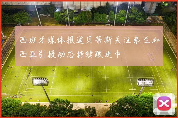 西班牙媒体报道贝蒂斯关注弗兰加西亚引援动态持续跟进中