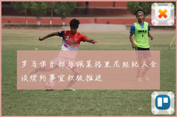 罗马俱乐部与佩莱格里尼经纪人会谈续约事宜积极推进