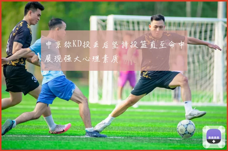 申京称KD投丢后坚持投篮直至命中展现强大心理素质