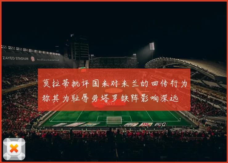 莫拉蒂批评国米对米兰的回传行为称其为耻辱劳塔罗缺阵影响深远