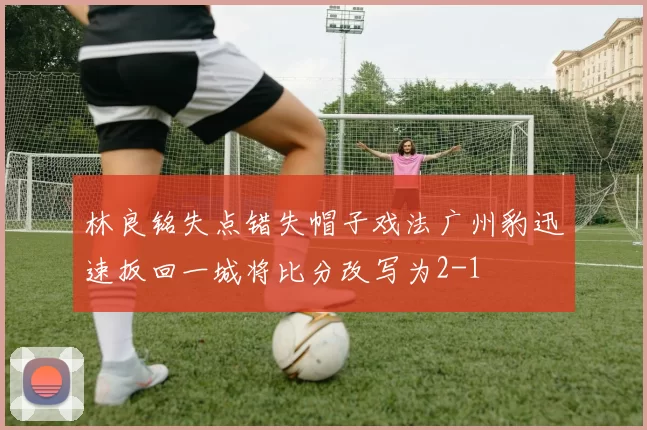 林良铭失点错失帽子戏法广州豹迅速扳回一城将比分改写为2-1
