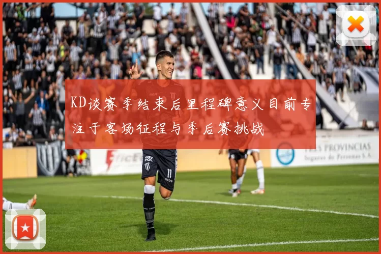 KD谈赛季结束后里程碑意义目前专注于客场征程与季后赛挑战
