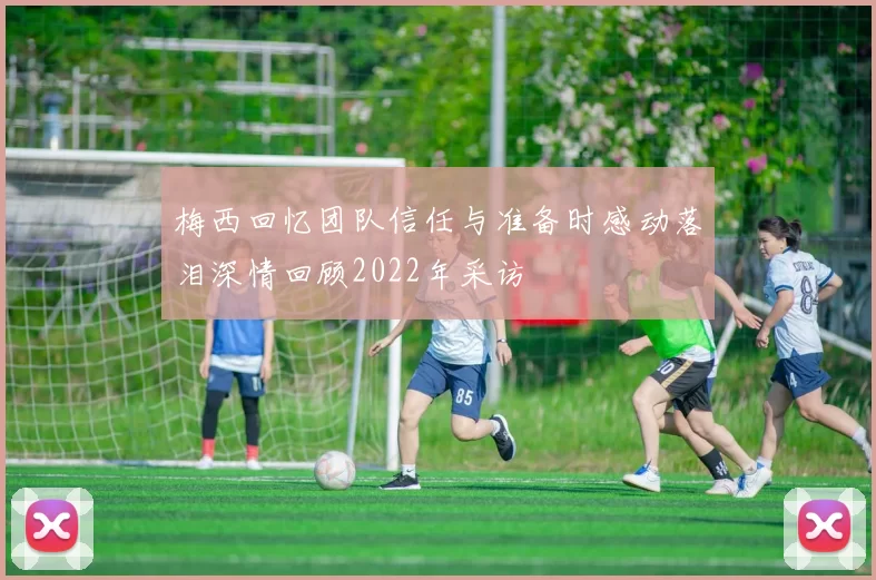 梅西回忆团队信任与准备时感动落泪深情回顾2022年采访