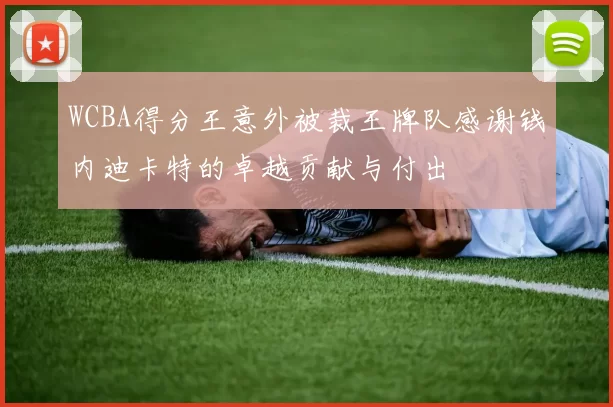 WCBA得分王意外被裁王牌队感谢钱内迪卡特的卓越贡献与付出