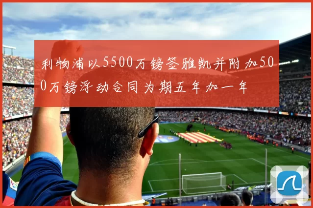 利物浦以5500万镑签雅凯并附加500万镑浮动合同为期五年加一年