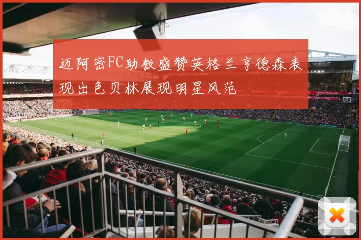 迈阿密FC助教盛赞英格兰亨德森表现出色贝林展现明星风范