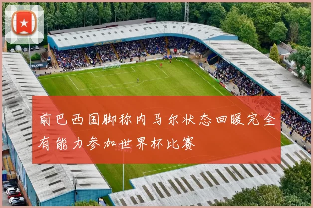 前巴西国脚称内马尔状态回暖完全有能力参加世界杯比赛