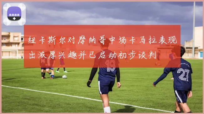 纽卡斯尔对摩纳哥中场卡马拉表现出浓厚兴趣并已启动初步谈判
