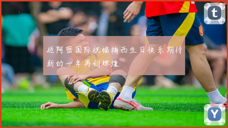 迈阿密国际祝福梅西生日快乐期待新的一年再创辉煌