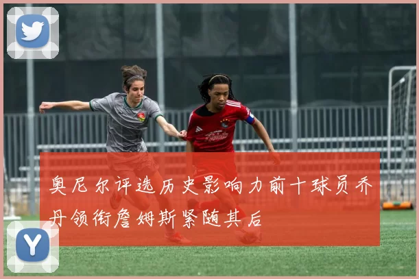 奥尼尔评选历史影响力前十球员乔丹领衔詹姆斯紧随其后
