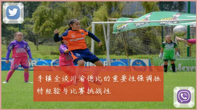 李镇全谈川渝德比的重要性强调独特经验与比赛挑战性