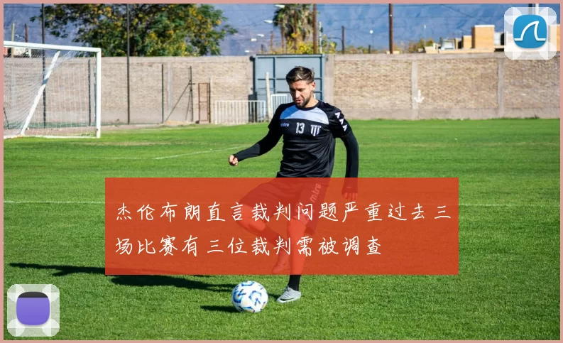 杰伦布朗直言裁判问题严重过去三场比赛有三位裁判需被调查