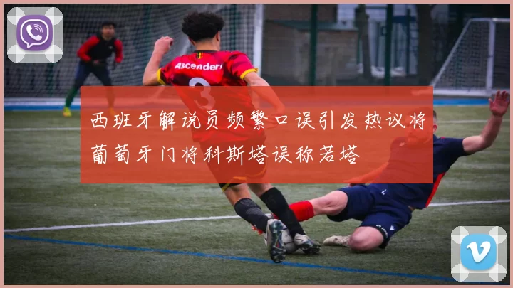 西班牙解说员频繁口误引发热议将葡萄牙门将科斯塔误称若塔
